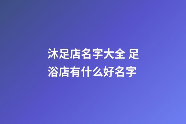 沐足店名字大全 足浴店有什么好名字-第1張-店鋪起名-玄機(jī)派